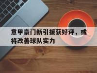 开云体育网-包含意甲豪门新引援获好评，或将改善球队实力的词条