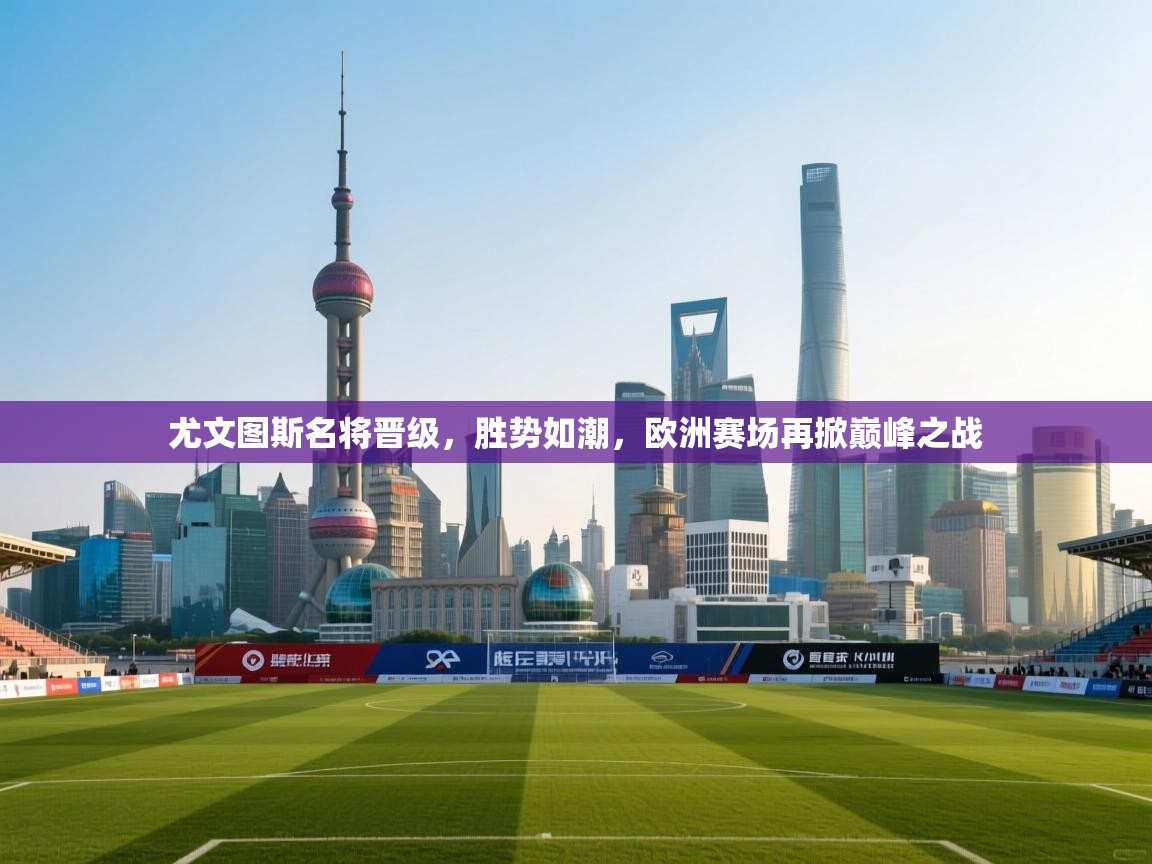 尤文图斯名将晋级，胜势如潮，欧洲赛场再掀巅峰之战  第1张