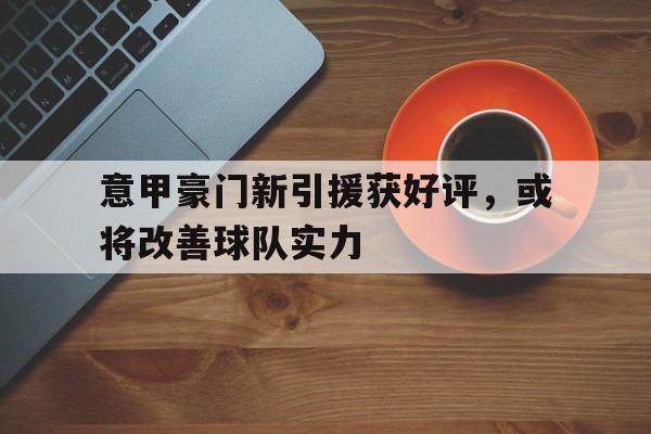 包含意甲豪门新引援获好评，或将改善球队实力的词条
